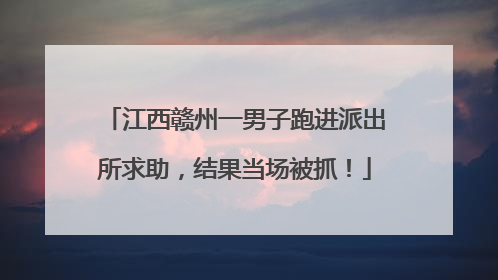 江西赣州一男子跑进派出所求助，结果当场被抓！
